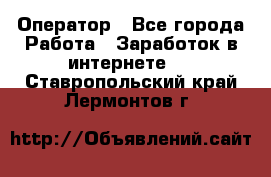 Оператор - Все города Работа » Заработок в интернете   . Ставропольский край,Лермонтов г.